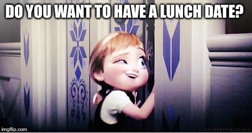 Do You Wanna Build A Snowman | DO YOU WANT TO HAVE A LUNCH DATE? | image tagged in do you wanna build a snowman | made w/ Imgflip meme maker