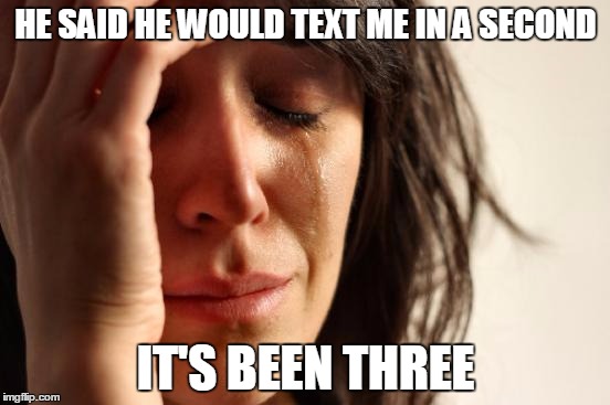 First World Problems | HE SAID HE WOULD TEXT ME IN A SECOND; IT'S BEEN THREE | image tagged in memes,first world problems | made w/ Imgflip meme maker