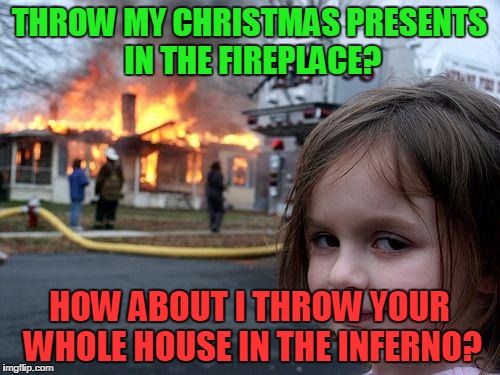 Disaster Girl Meme | THROW MY CHRISTMAS PRESENTS IN THE FIREPLACE? HOW ABOUT I THROW YOUR WHOLE HOUSE IN THE INFERNO? | image tagged in memes,disaster girl | made w/ Imgflip meme maker