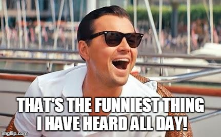 Leonardo Dicaprio laughing | THAT'S THE FUNNIEST THING I HAVE HEARD ALL DAY! | image tagged in leonardo dicaprio laughing | made w/ Imgflip meme maker