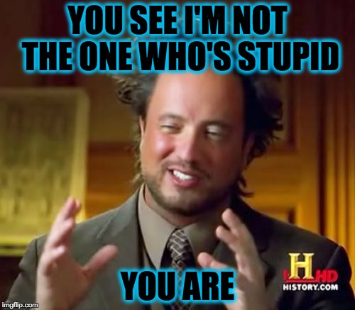 Ancient Aliens | YOU SEE I'M NOT THE ONE WHO'S STUPID; YOU ARE | image tagged in memes,ancient aliens | made w/ Imgflip meme maker