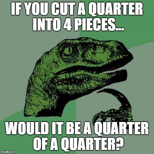 Quarter Quarter | IF YOU CUT A QUARTER INTO 4 PIECES... WOULD IT BE A QUARTER OF A QUARTER? | image tagged in memes,philosoraptor | made w/ Imgflip meme maker