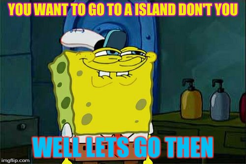 Don't You Squidward Meme | YOU WANT TO GO TO A ISLAND DON'T YOU; WELL LETS GO THEN | image tagged in memes,dont you squidward | made w/ Imgflip meme maker