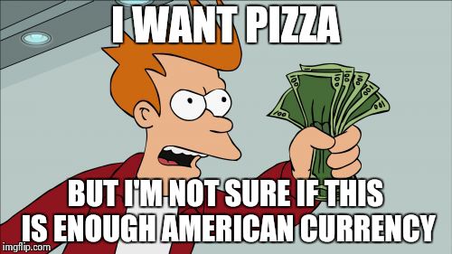 Shut Up And Take My Money Fry Meme | I WANT PIZZA; BUT I'M NOT SURE IF THIS IS ENOUGH AMERICAN CURRENCY | image tagged in memes,shut up and take my money fry | made w/ Imgflip meme maker