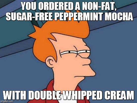 Futurama Fry Meme | YOU ORDERED A NON-FAT, SUGAR-FREE PEPPERMINT MOCHA; WITH DOUBLE WHIPPED CREAM | image tagged in memes,futurama fry | made w/ Imgflip meme maker