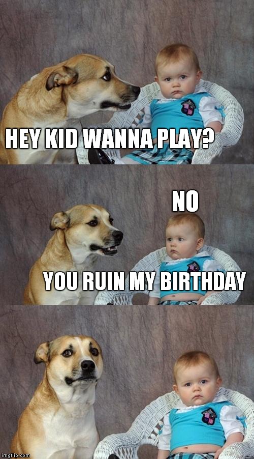 Dad Joke Dog | HEY KID WANNA PLAY? NO; YOU RUIN MY BIRTHDAY | image tagged in memes,dad joke dog | made w/ Imgflip meme maker