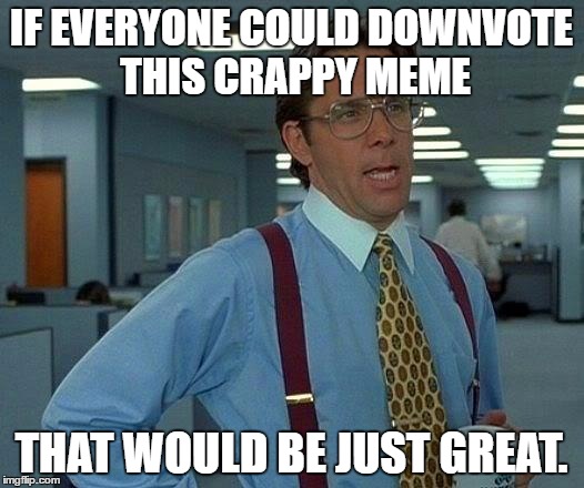That Would Be Great Meme | IF EVERYONE COULD DOWNVOTE THIS CRAPPY MEME; THAT WOULD BE JUST GREAT. | image tagged in memes,that would be great | made w/ Imgflip meme maker
