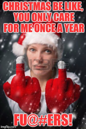 Christmas should be celebrated year round, blah blah bah | CHRISTMAS BE LIKE, YOU ONLY CARE FOR ME ONCE A YEAR; FU@#ERS! | image tagged in christmas,sewmyeyesshut,funny memes | made w/ Imgflip meme maker