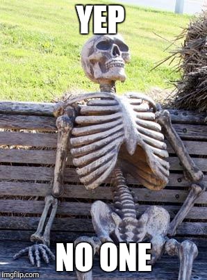 Waiting Skeleton Meme | YEP NO ONE | image tagged in memes,waiting skeleton | made w/ Imgflip meme maker