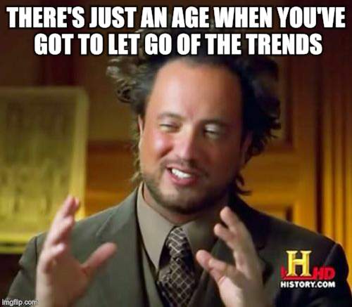 Ancient Aliens Meme | THERE'S JUST AN AGE WHEN YOU'VE GOT TO LET GO OF THE TRENDS | image tagged in memes,ancient aliens | made w/ Imgflip meme maker