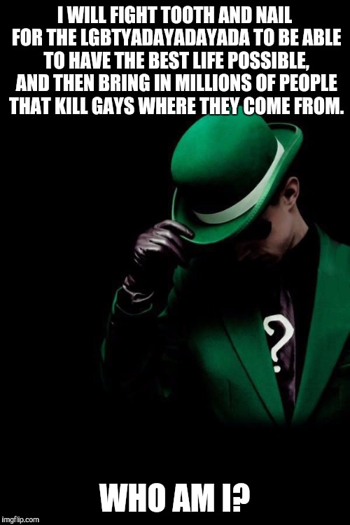 The Riddler | I WILL FIGHT TOOTH AND NAIL FOR THE LGBTYADAYADAYADA TO BE ABLE TO HAVE THE BEST LIFE POSSIBLE, AND THEN BRING IN MILLIONS OF PEOPLE THAT KILL GAYS WHERE THEY COME FROM. WHO AM I? | image tagged in the riddler | made w/ Imgflip meme maker