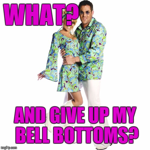 WHAT? AND GIVE UP MY BELL BOTTOMS? | made w/ Imgflip meme maker