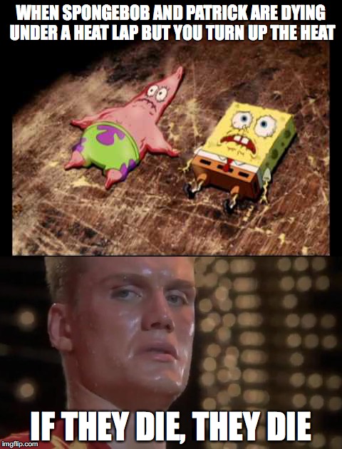 If they die, they die | WHEN SPONGEBOB AND PATRICK ARE DYING UNDER A HEAT LAP BUT YOU TURN UP THE HEAT; IF THEY DIE, THEY DIE | image tagged in spongebob,death | made w/ Imgflip meme maker