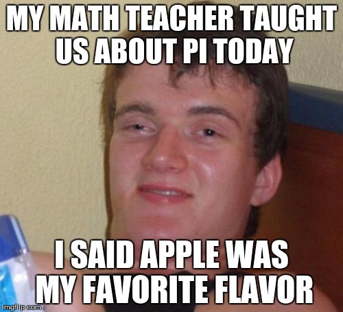 pi flavor | MY MATH TEACHER TAUGHT US ABOUT PI TODAY; I SAID APPLE WAS MY FAVORITE FLAVOR | image tagged in memes,10 guy | made w/ Imgflip meme maker