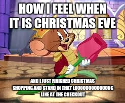 Tom and jerry jerry how i feel  | HOW I FEEL WHEN IT IS CHRISTMAS EVE; AND I JUST FINISHED CHRISTMAS SHOPPING AND STAND IN THAT LOOOOOOOOOOOONG LINE AT THE CHECKOUT | image tagged in tom and jerry jerry how i feel,tom and jerry | made w/ Imgflip meme maker