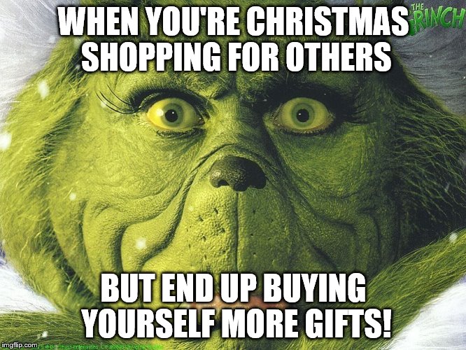 WHEN YOU'RE CHRISTMAS SHOPPING FOR OTHERS; BUT END UP BUYING YOURSELF MORE GIFTS! | image tagged in grinch | made w/ Imgflip meme maker