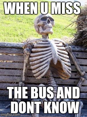 Waiting Skeleton Meme | WHEN U MISS; THE BUS AND DONT KNOW | image tagged in memes,waiting skeleton | made w/ Imgflip meme maker