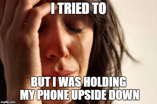 First World Problems Meme | I TRIED TO BUT I WAS HOLDING MY PHONE UPSIDE DOWN | image tagged in memes,first world problems | made w/ Imgflip meme maker