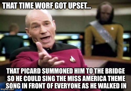 Picard Wtf | THAT TIME WORF GOT UPSET... THAT PICARD SUMMONED HIM TO THE BRIDGE SO HE COULD SING THE MISS AMERICA THEME SONG IN FRONT OF EVERYONE AS HE WALKED IN | image tagged in memes,picard wtf | made w/ Imgflip meme maker