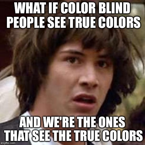 Conspiracy Keanu | WHAT IF COLOR BLIND PEOPLE SEE TRUE COLORS; AND WE'RE THE ONES THAT SEE THE TRUE COLORS | image tagged in memes,conspiracy keanu | made w/ Imgflip meme maker