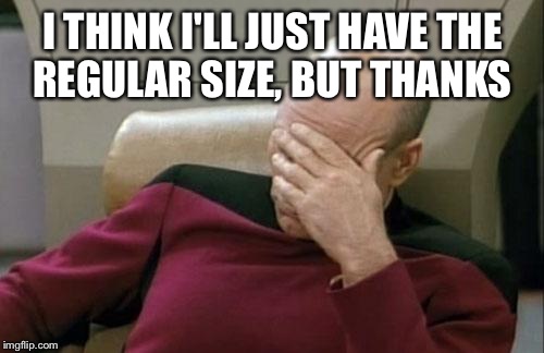 Captain Picard Facepalm Meme | I THINK I'LL JUST HAVE THE REGULAR SIZE, BUT THANKS | image tagged in memes,captain picard facepalm | made w/ Imgflip meme maker