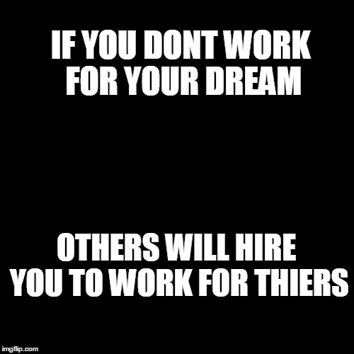 Blank Page | IF YOU DONT WORK FOR YOUR DREAM; OTHERS WILL HIRE YOU TO WORK FOR THIERS | image tagged in blank page | made w/ Imgflip meme maker