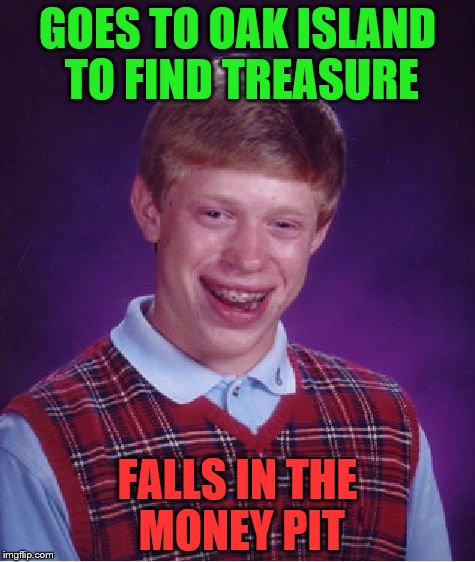 Am I the only one who watches this show. | GOES TO OAK ISLAND TO FIND TREASURE; FALLS IN THE MONEY PIT | image tagged in memes,bad luck brian | made w/ Imgflip meme maker