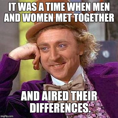 Creepy Condescending Wonka Meme | IT WAS A TIME WHEN MEN AND WOMEN MET TOGETHER AND AIRED THEIR DIFFERENCES. | image tagged in memes,creepy condescending wonka | made w/ Imgflip meme maker