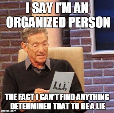 Maury Lie Detector Meme | I SAY I'M AN ORGANIZED PERSON; THE FACT I CAN'T FIND ANYTHING DETERMINED THAT TO BE A LIE | image tagged in memes,maury lie detector | made w/ Imgflip meme maker