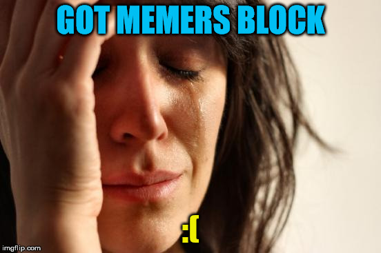 First World Problems Meme | GOT MEMERS BLOCK :( | image tagged in memes,first world problems | made w/ Imgflip meme maker