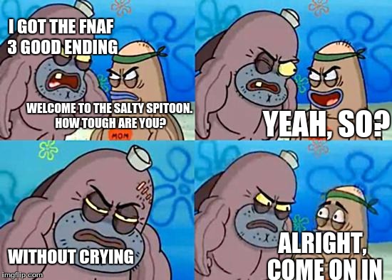 Welcome to the Salty Spitoon | I GOT THE FNAF 3 GOOD ENDING; YEAH, SO? WELCOME TO THE SALTY SPITOON. HOW TOUGH ARE YOU? WITHOUT CRYING; ALRIGHT, COME ON IN | image tagged in welcome to the salty spitoon | made w/ Imgflip meme maker