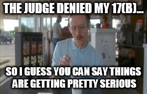 So I Guess You Can Say Things Are Getting Pretty Serious | THE JUDGE DENIED MY 17(B)... SO I GUESS YOU CAN SAY THINGS ARE GETTING PRETTY SERIOUS | image tagged in memes,so i guess you can say things are getting pretty serious | made w/ Imgflip meme maker