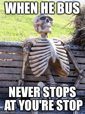 Waiting Skeleton | WHEN HE BUS; NEVER STOPS AT YOU'RE STOP | image tagged in memes,waiting skeleton | made w/ Imgflip meme maker