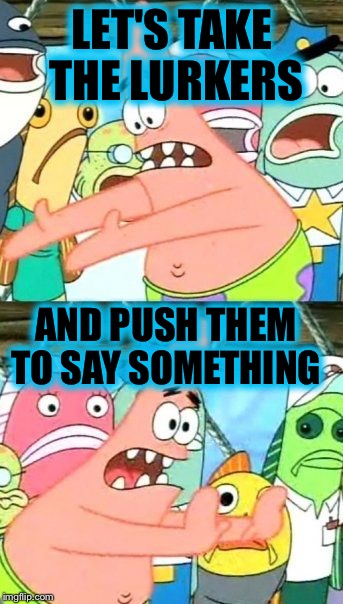 Put It Somewhere Else Patrick Meme | LET'S TAKE THE LURKERS; AND PUSH THEM TO SAY SOMETHING | image tagged in memes,put it somewhere else patrick | made w/ Imgflip meme maker
