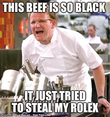 Chef Gordon Ramsay |  THIS BEEF IS SO BLACK; IT JUST TRIED TO STEAL MY ROLEX | image tagged in memes,chef gordon ramsay,blacklivesmatter,foodporn,lol,lmao | made w/ Imgflip meme maker