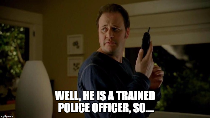 State Farm  | WELL, HE IS A TRAINED POLICE OFFICER, SO.... | image tagged in state farm | made w/ Imgflip meme maker