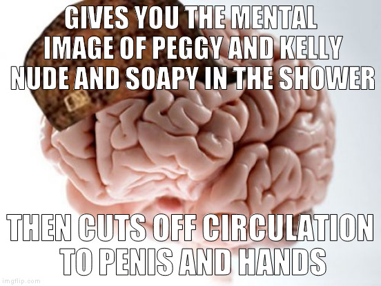GIVES YOU THE MENTAL IMAGE OF PEGGY AND KELLY NUDE AND SOAPY IN THE SHOWER THEN CUTS OFF CIRCULATION TO P**IS AND HANDS | made w/ Imgflip meme maker