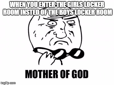 Mother Of God | WHEN YOU ENTER THE GIRLS LOCKER ROOM INSTED OF THE BOYS LOCKER ROOM | image tagged in memes,mother of god | made w/ Imgflip meme maker