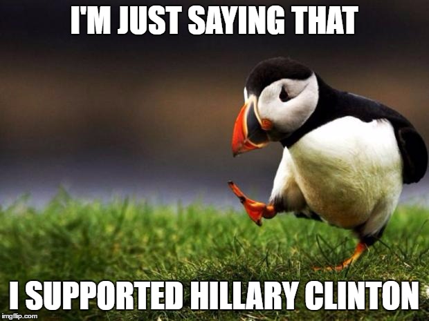 Unpopular Opinion Puffin | I'M JUST SAYING THAT; I SUPPORTED HILLARY CLINTON | image tagged in memes,unpopular opinion puffin | made w/ Imgflip meme maker