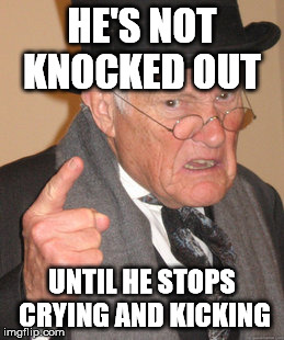 Back In My Day Meme | HE'S NOT KNOCKED OUT UNTIL HE STOPS CRYING AND KICKING | image tagged in memes,back in my day | made w/ Imgflip meme maker