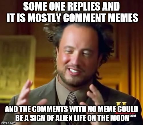 Ancient Aliens Meme | SOME ONE REPLIES AND IT IS MOSTLY COMMENT MEMES; AND THE COMMENTS WITH NO MEME COULD BE A SIGN OF ALIEN LIFE ON THE MOON | image tagged in memes,ancient aliens | made w/ Imgflip meme maker