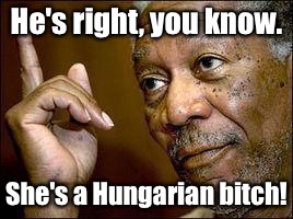 He's right, you know. She's a Hungarian b**ch! | made w/ Imgflip meme maker