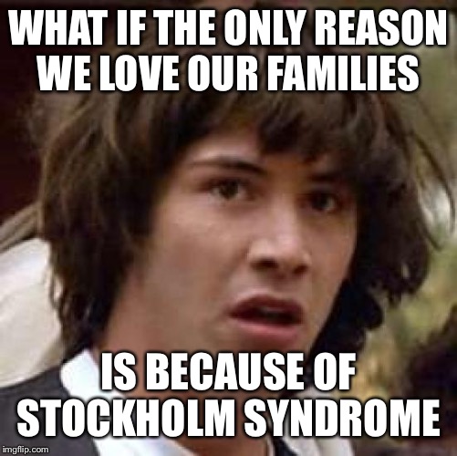 Conspiracy Keanu | WHAT IF THE ONLY REASON WE LOVE OUR FAMILIES; IS BECAUSE OF STOCKHOLM SYNDROME | image tagged in memes,conspiracy keanu | made w/ Imgflip meme maker