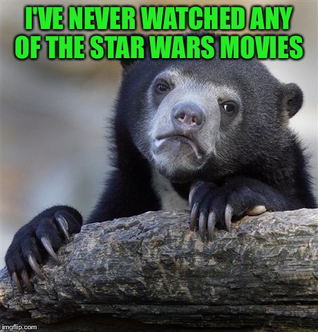 Confession Bear Meme | I'VE NEVER WATCHED ANY OF THE STAR WARS MOVIES | image tagged in memes,confession bear | made w/ Imgflip meme maker