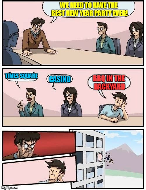 Boardroom Meeting Suggestion | WE NEED TO HAVE THE BEST NEW YEAR PARTY EVER! TIMES SQUARE; CASINO; BBQ IN THE BACKYARD | image tagged in memes,boardroom meeting suggestion | made w/ Imgflip meme maker