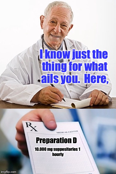 I know just the thing for what ails you.  Here, Preparation D 10.000 mg suppositories
1 hourly | made w/ Imgflip meme maker