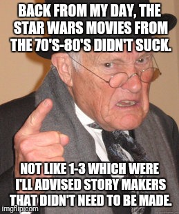 Back In My Day Meme | BACK FROM MY DAY, THE STAR WARS MOVIES FROM THE 70'S-80'S DIDN'T SUCK. NOT LIKE 1-3 WHICH WERE I'LL ADVISED STORY MAKERS THAT DIDN'T NEED TO | image tagged in memes,back in my day | made w/ Imgflip meme maker