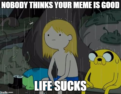 Life Sucks | NOBODY THINKS YOUR MEME IS GOOD; LIFE SUCKS | image tagged in memes,life sucks | made w/ Imgflip meme maker