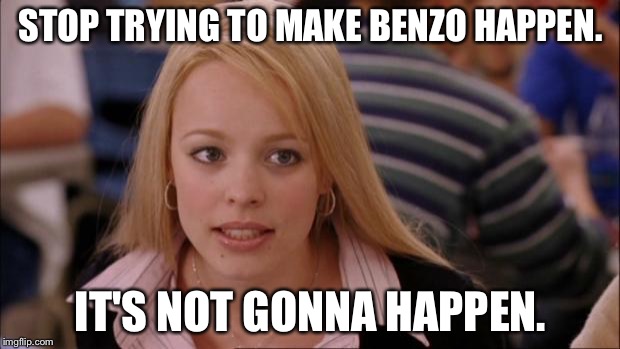 Its Not Going To Happen Meme | STOP TRYING TO MAKE BENZO HAPPEN. IT'S NOT GONNA HAPPEN. | image tagged in memes,its not going to happen | made w/ Imgflip meme maker