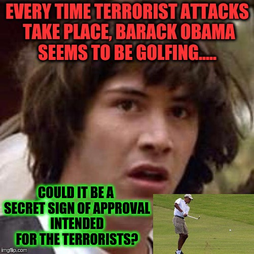 Conspiracy Keanu | EVERY TIME TERRORIST ATTACKS TAKE PLACE, BARACK OBAMA SEEMS TO BE GOLFING..... COULD IT BE A SECRET SIGN OF APPROVAL INTENDED FOR THE TERRORISTS? | image tagged in memes,conspiracy keanu | made w/ Imgflip meme maker